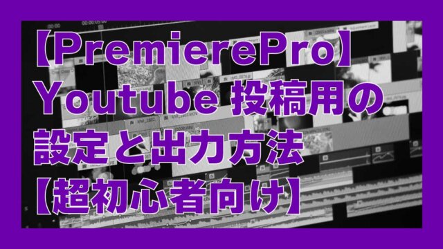【PremierePro】youtube投稿用の設定と出力方法【超初心者向け】