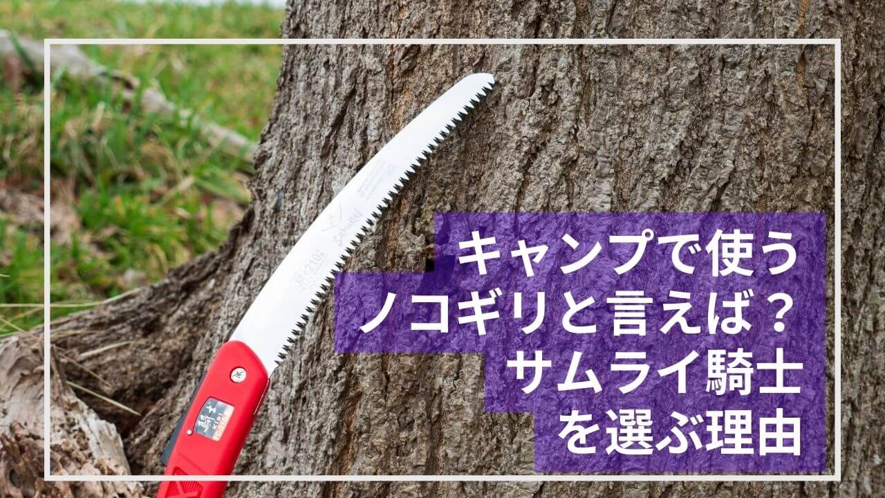 キャンプで使うノコギリと言えば？サムライ騎士を選ぶ理由（ワケ）｜アンリミテッドキャンプツールズ